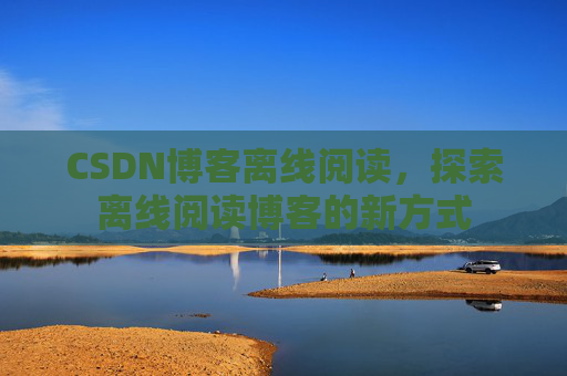 CSDN博客离线阅读，探索离线阅读博客的新方式