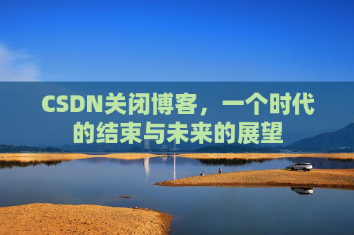 CSDN关闭博客，一个时代的结束与未来的展望